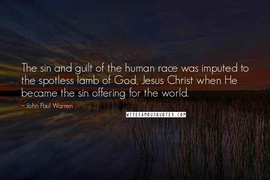 John Paul Warren Quotes: The sin and guilt of the human race was imputed to the spotless lamb of God, Jesus Christ when He became the sin offering for the world.