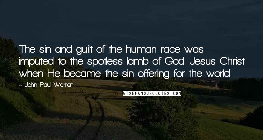 John Paul Warren Quotes: The sin and guilt of the human race was imputed to the spotless lamb of God, Jesus Christ when He became the sin offering for the world.