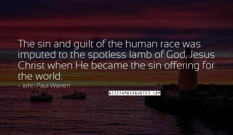 John Paul Warren Quotes: The sin and guilt of the human race was imputed to the spotless lamb of God, Jesus Christ when He became the sin offering for the world.
