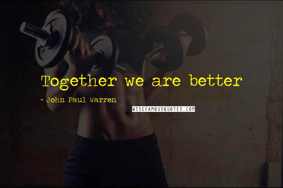 John Paul Warren Quotes: Together we are better