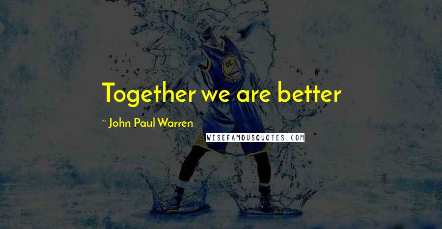 John Paul Warren Quotes: Together we are better