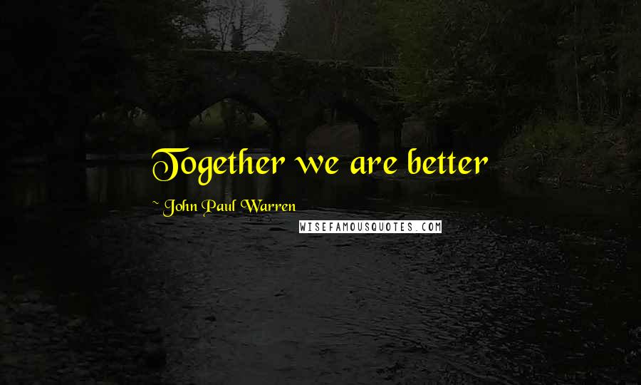 John Paul Warren Quotes: Together we are better