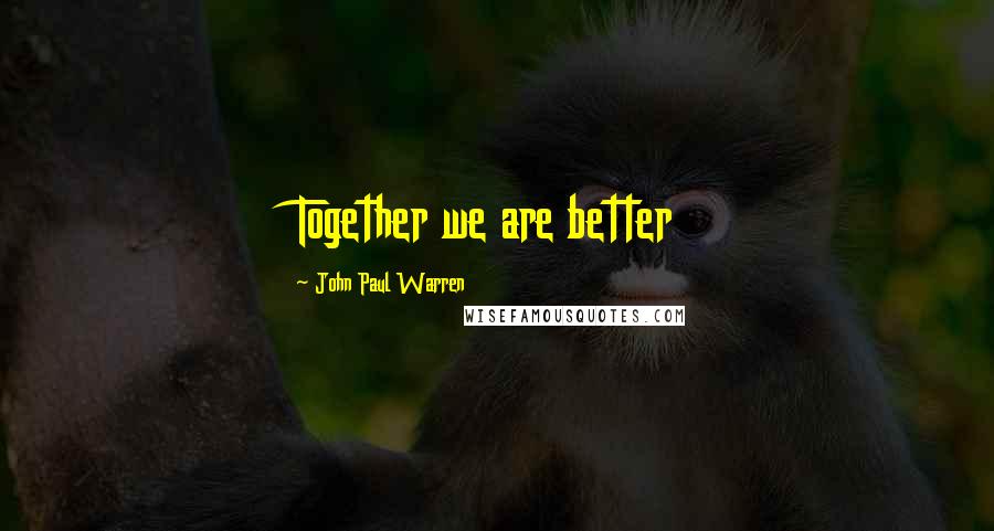 John Paul Warren Quotes: Together we are better