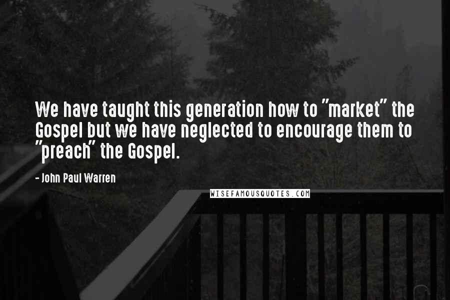 John Paul Warren Quotes: We have taught this generation how to "market" the Gospel but we have neglected to encourage them to "preach" the Gospel.