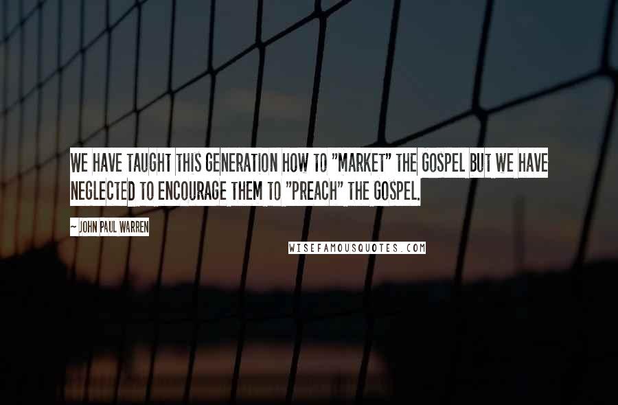 John Paul Warren Quotes: We have taught this generation how to "market" the Gospel but we have neglected to encourage them to "preach" the Gospel.