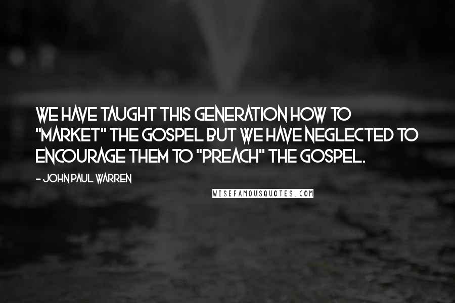 John Paul Warren Quotes: We have taught this generation how to "market" the Gospel but we have neglected to encourage them to "preach" the Gospel.