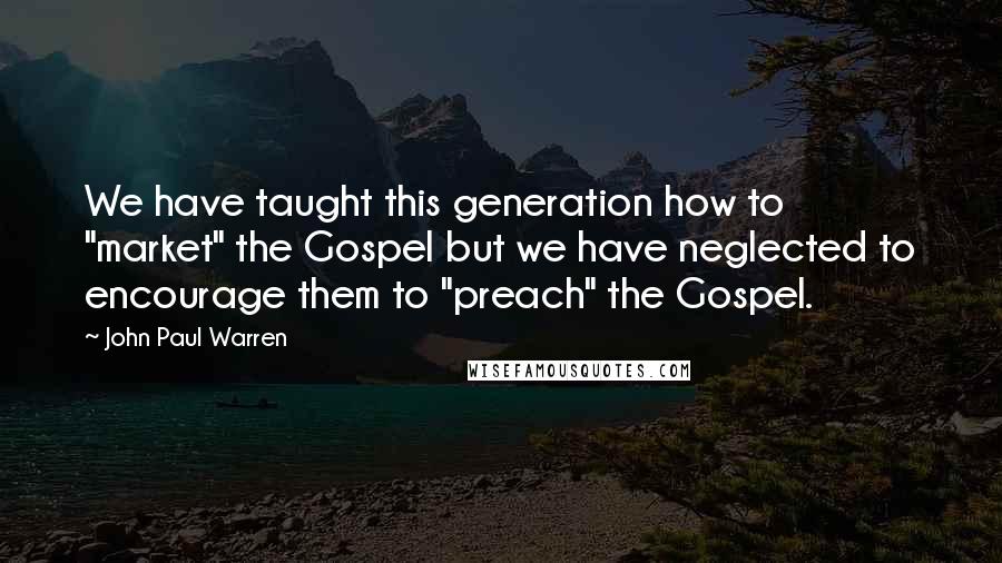 John Paul Warren Quotes: We have taught this generation how to "market" the Gospel but we have neglected to encourage them to "preach" the Gospel.