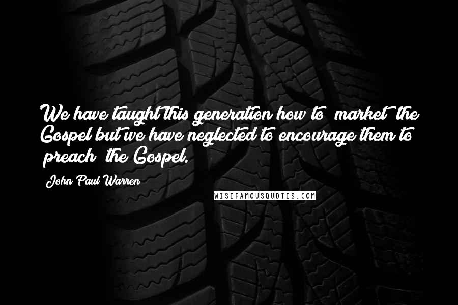 John Paul Warren Quotes: We have taught this generation how to "market" the Gospel but we have neglected to encourage them to "preach" the Gospel.