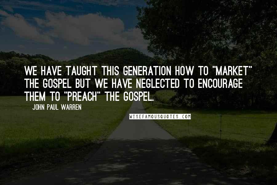 John Paul Warren Quotes: We have taught this generation how to "market" the Gospel but we have neglected to encourage them to "preach" the Gospel.