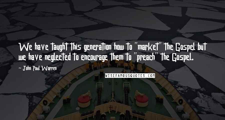 John Paul Warren Quotes: We have taught this generation how to "market" the Gospel but we have neglected to encourage them to "preach" the Gospel.