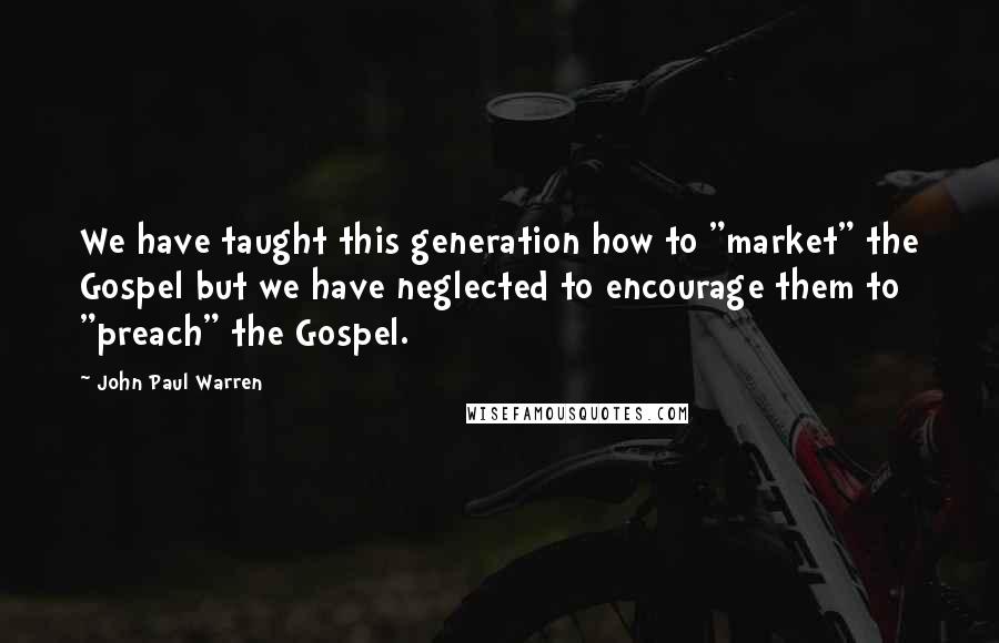 John Paul Warren Quotes: We have taught this generation how to "market" the Gospel but we have neglected to encourage them to "preach" the Gospel.