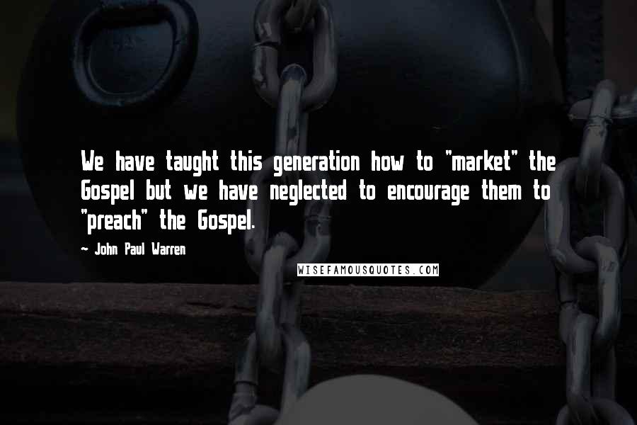 John Paul Warren Quotes: We have taught this generation how to "market" the Gospel but we have neglected to encourage them to "preach" the Gospel.