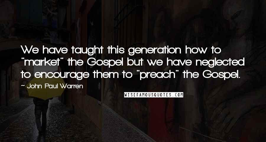 John Paul Warren Quotes: We have taught this generation how to "market" the Gospel but we have neglected to encourage them to "preach" the Gospel.