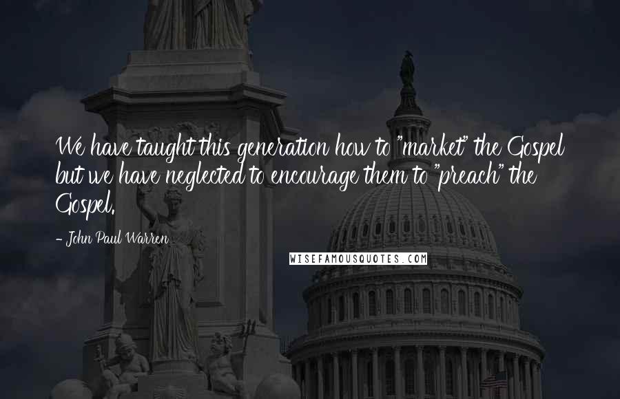 John Paul Warren Quotes: We have taught this generation how to "market" the Gospel but we have neglected to encourage them to "preach" the Gospel.