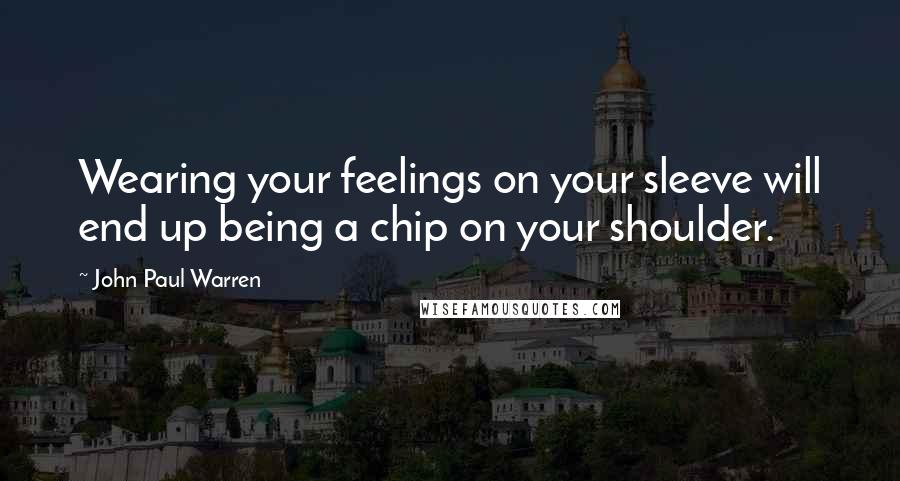 John Paul Warren Quotes: Wearing your feelings on your sleeve will end up being a chip on your shoulder.