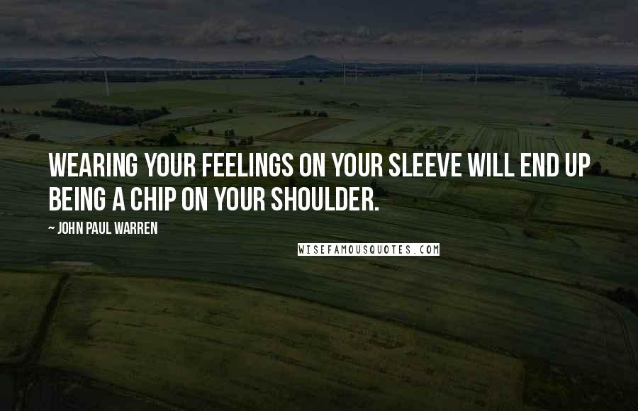 John Paul Warren Quotes: Wearing your feelings on your sleeve will end up being a chip on your shoulder.