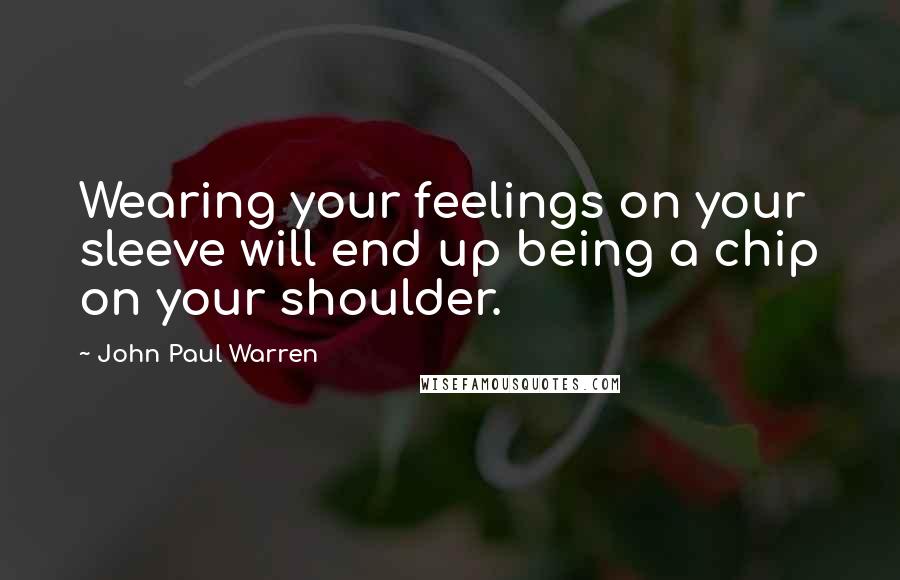 John Paul Warren Quotes: Wearing your feelings on your sleeve will end up being a chip on your shoulder.