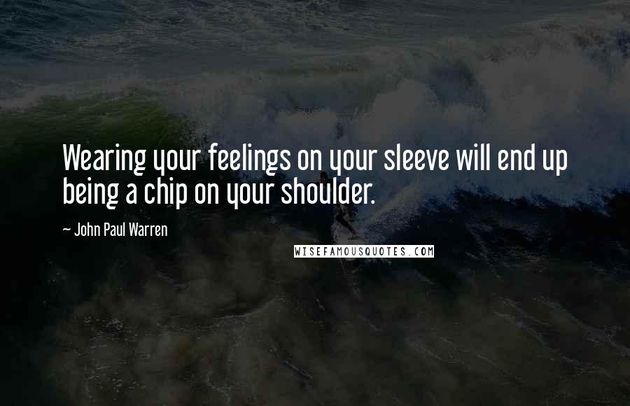 John Paul Warren Quotes: Wearing your feelings on your sleeve will end up being a chip on your shoulder.