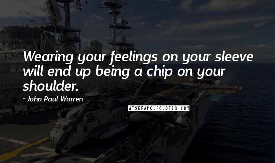 John Paul Warren Quotes: Wearing your feelings on your sleeve will end up being a chip on your shoulder.