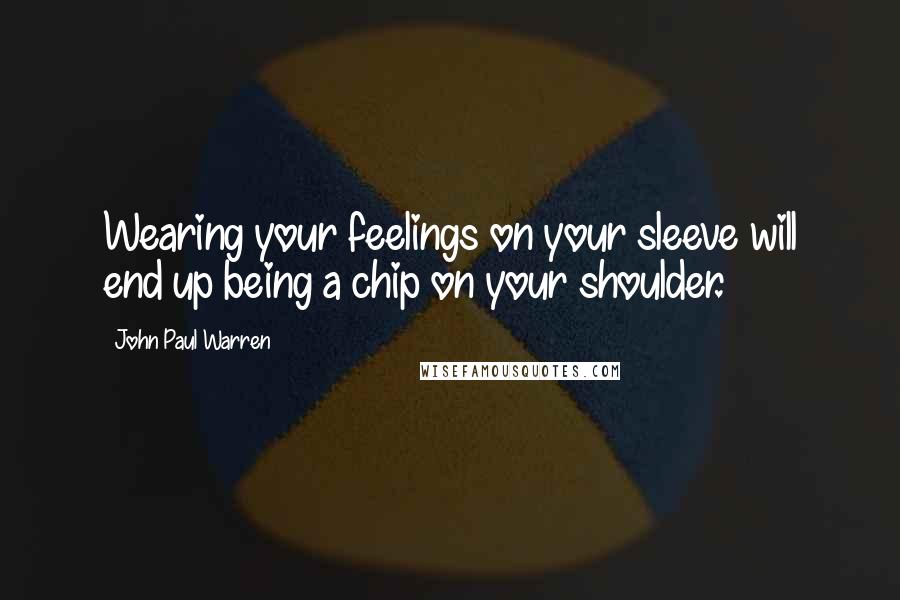 John Paul Warren Quotes: Wearing your feelings on your sleeve will end up being a chip on your shoulder.