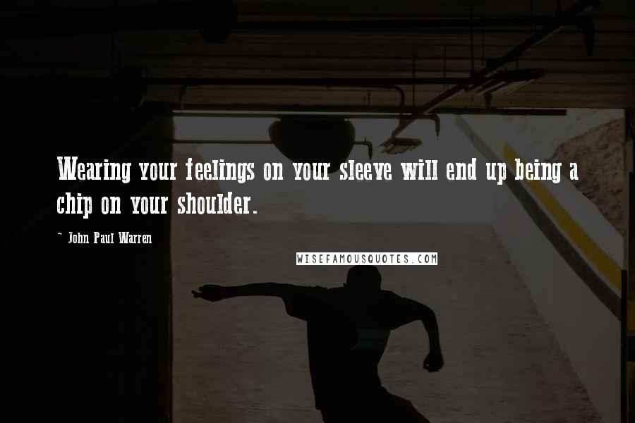 John Paul Warren Quotes: Wearing your feelings on your sleeve will end up being a chip on your shoulder.