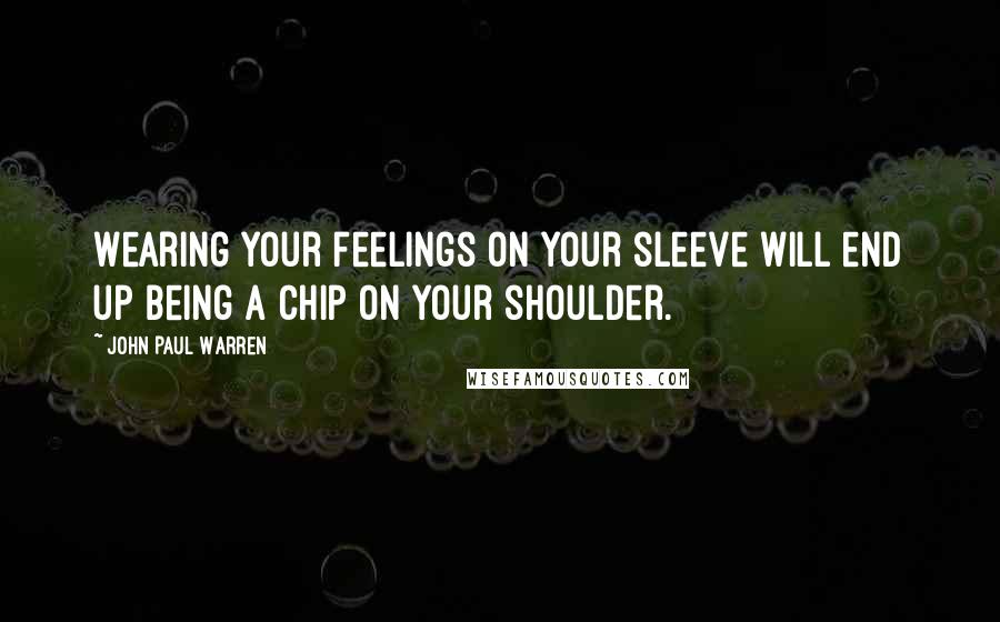 John Paul Warren Quotes: Wearing your feelings on your sleeve will end up being a chip on your shoulder.