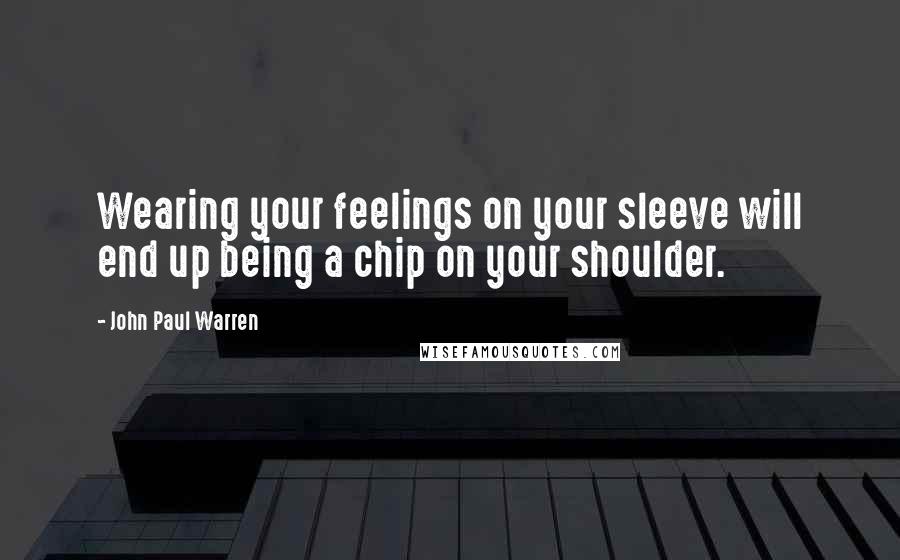 John Paul Warren Quotes: Wearing your feelings on your sleeve will end up being a chip on your shoulder.