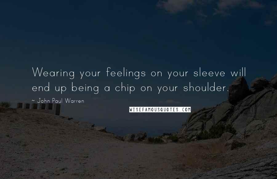 John Paul Warren Quotes: Wearing your feelings on your sleeve will end up being a chip on your shoulder.