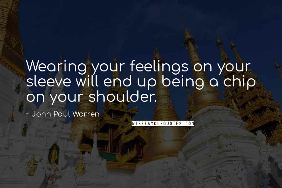 John Paul Warren Quotes: Wearing your feelings on your sleeve will end up being a chip on your shoulder.