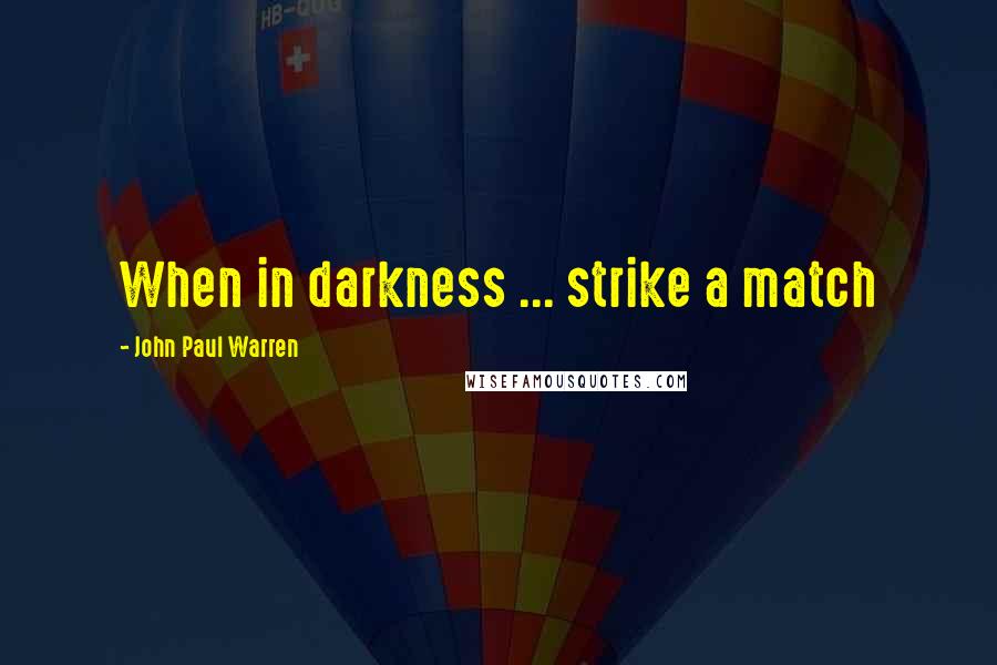 John Paul Warren Quotes: When in darkness ... strike a match