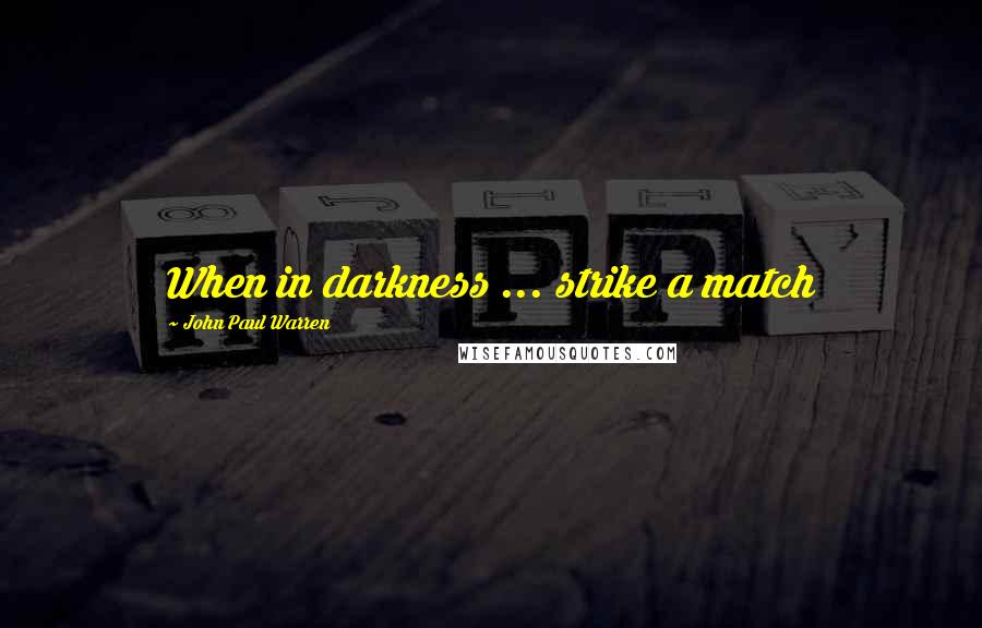 John Paul Warren Quotes: When in darkness ... strike a match