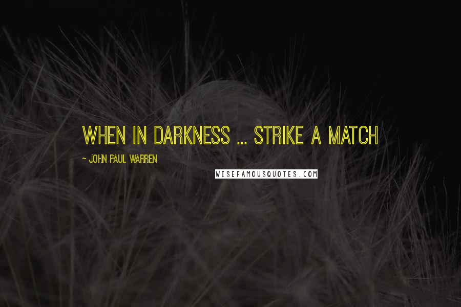 John Paul Warren Quotes: When in darkness ... strike a match