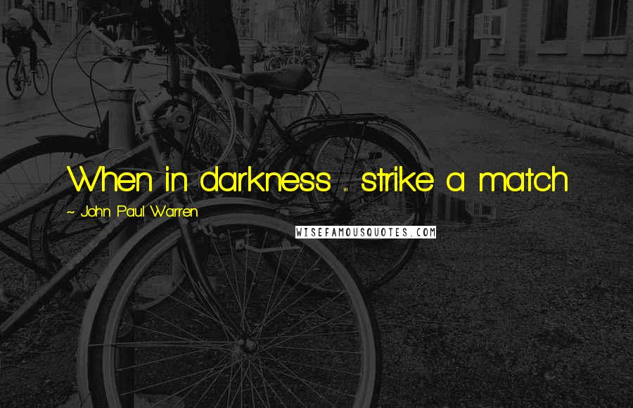 John Paul Warren Quotes: When in darkness ... strike a match