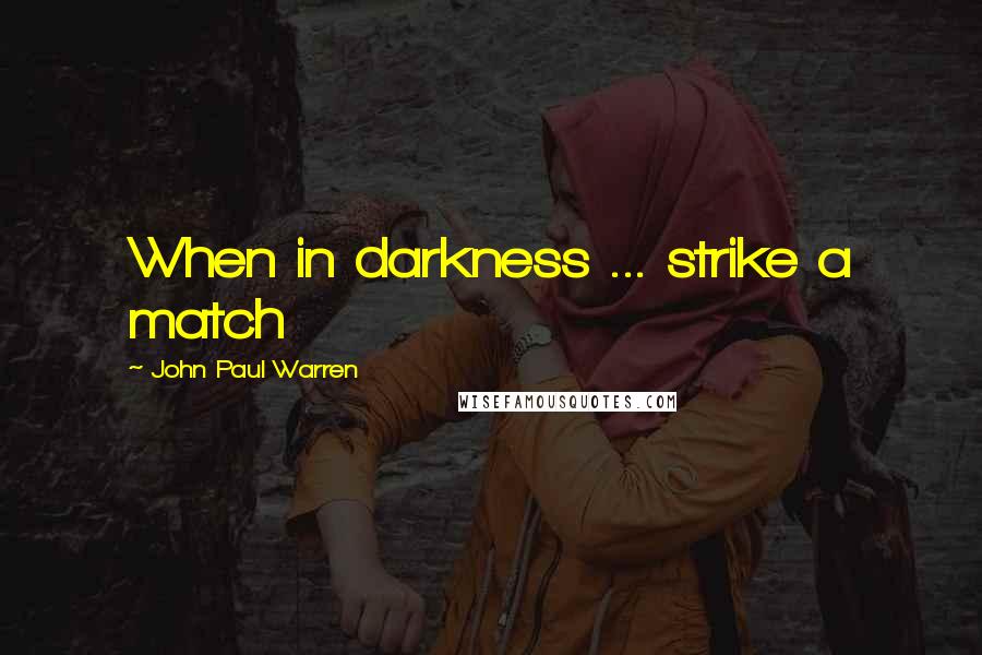 John Paul Warren Quotes: When in darkness ... strike a match