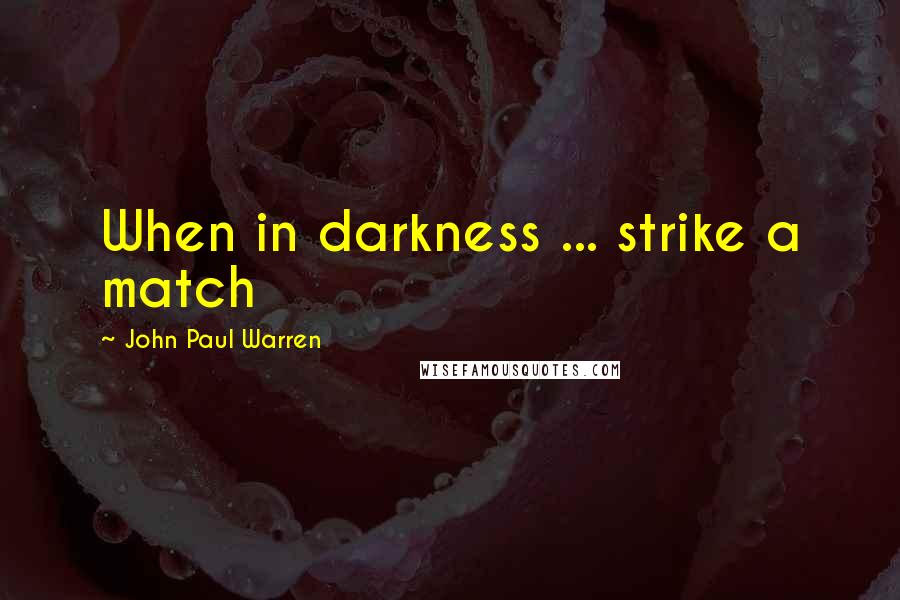 John Paul Warren Quotes: When in darkness ... strike a match