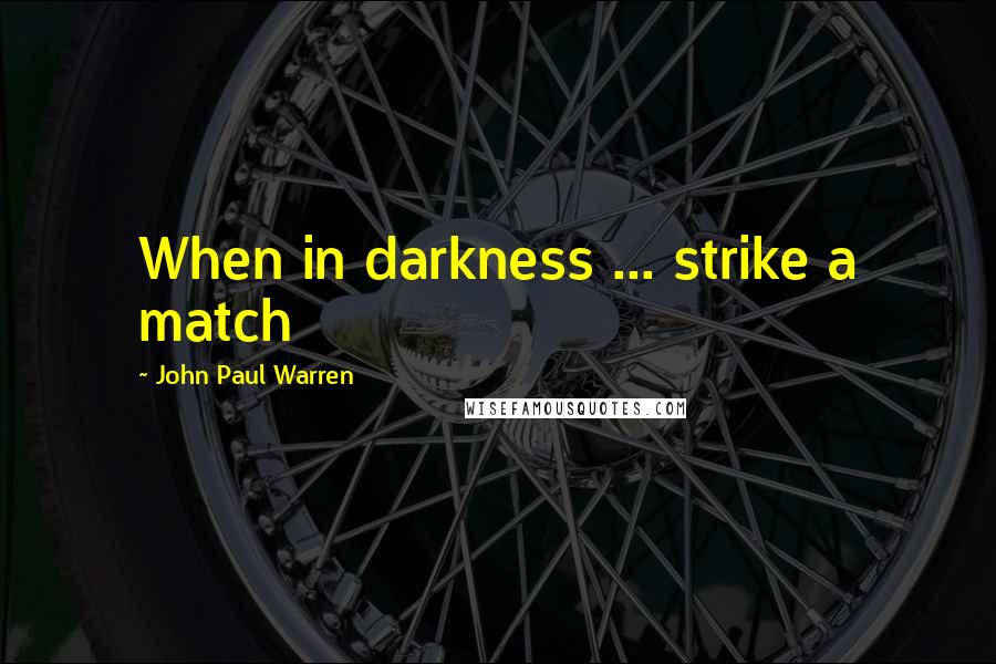 John Paul Warren Quotes: When in darkness ... strike a match