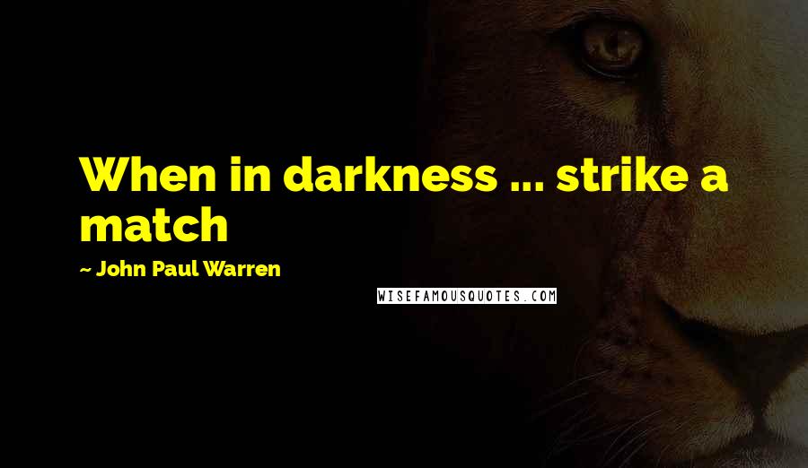 John Paul Warren Quotes: When in darkness ... strike a match