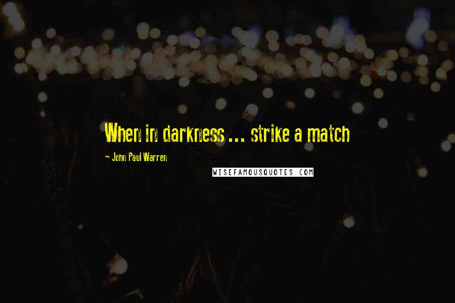 John Paul Warren Quotes: When in darkness ... strike a match