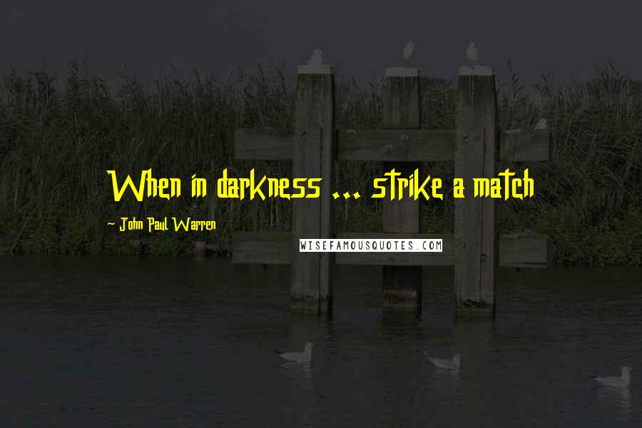 John Paul Warren Quotes: When in darkness ... strike a match