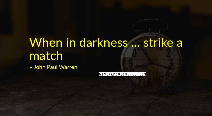 John Paul Warren Quotes: When in darkness ... strike a match