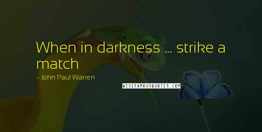 John Paul Warren Quotes: When in darkness ... strike a match