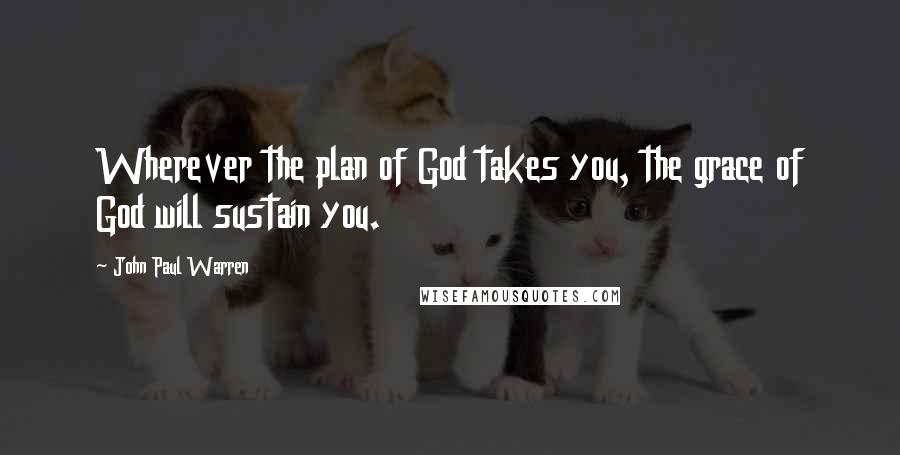 John Paul Warren Quotes: Wherever the plan of God takes you, the grace of God will sustain you.