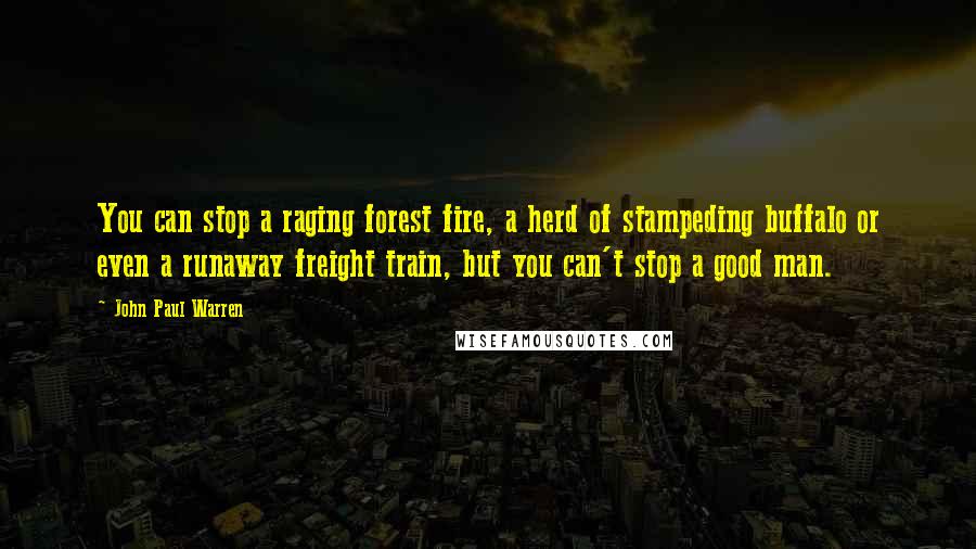 John Paul Warren Quotes: You can stop a raging forest fire, a herd of stampeding buffalo or even a runaway freight train, but you can't stop a good man.