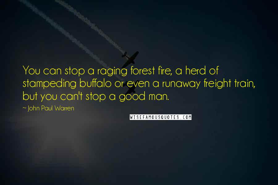 John Paul Warren Quotes: You can stop a raging forest fire, a herd of stampeding buffalo or even a runaway freight train, but you can't stop a good man.