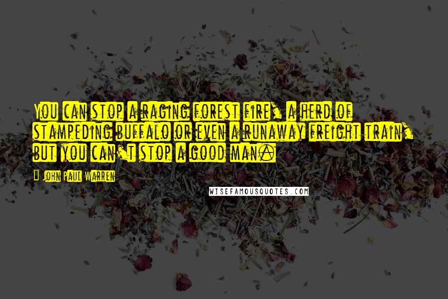 John Paul Warren Quotes: You can stop a raging forest fire, a herd of stampeding buffalo or even a runaway freight train, but you can't stop a good man.