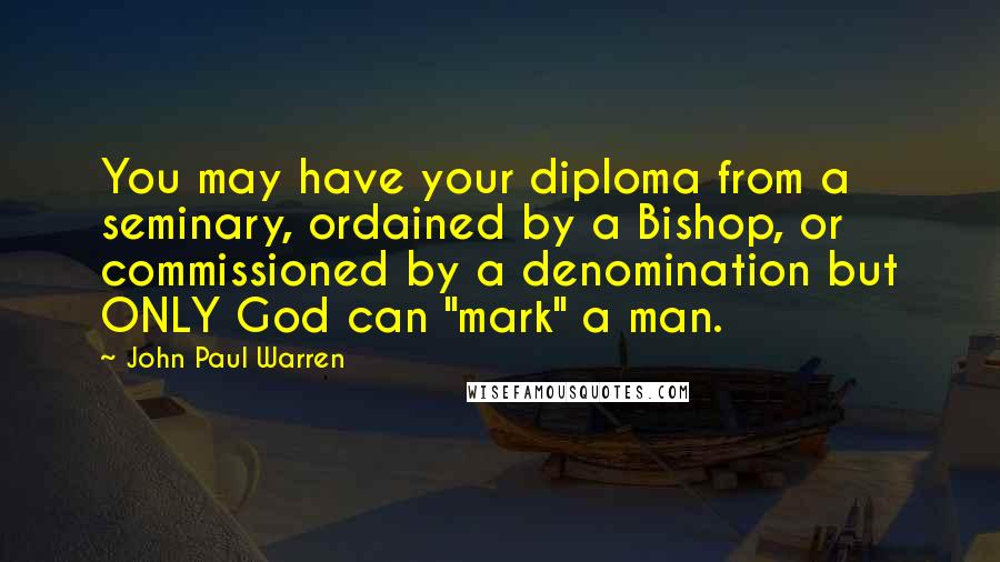 John Paul Warren Quotes: You may have your diploma from a seminary, ordained by a Bishop, or commissioned by a denomination but ONLY God can "mark" a man.