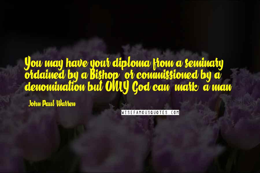 John Paul Warren Quotes: You may have your diploma from a seminary, ordained by a Bishop, or commissioned by a denomination but ONLY God can "mark" a man.