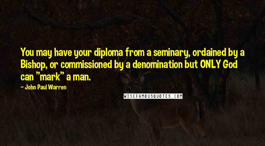 John Paul Warren Quotes: You may have your diploma from a seminary, ordained by a Bishop, or commissioned by a denomination but ONLY God can "mark" a man.