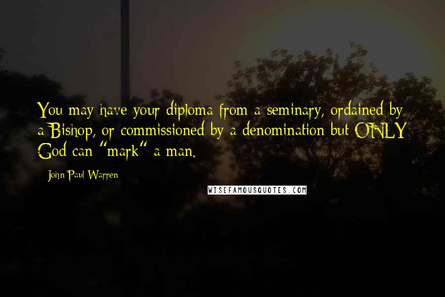 John Paul Warren Quotes: You may have your diploma from a seminary, ordained by a Bishop, or commissioned by a denomination but ONLY God can "mark" a man.