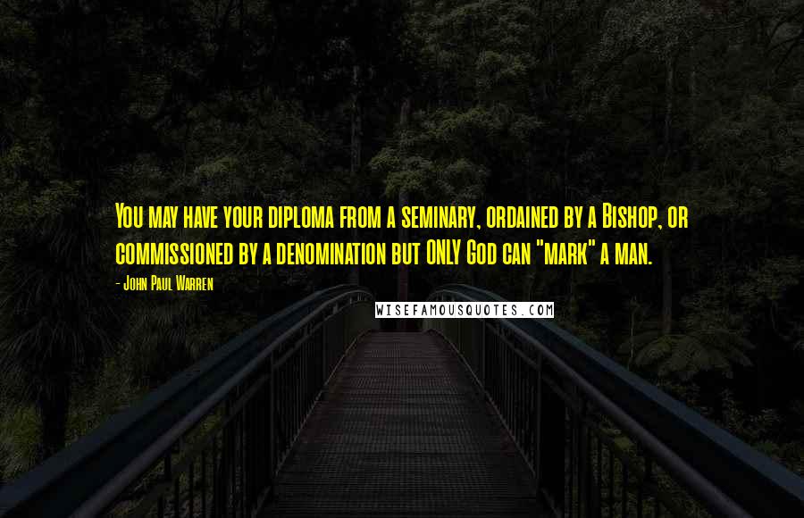 John Paul Warren Quotes: You may have your diploma from a seminary, ordained by a Bishop, or commissioned by a denomination but ONLY God can "mark" a man.